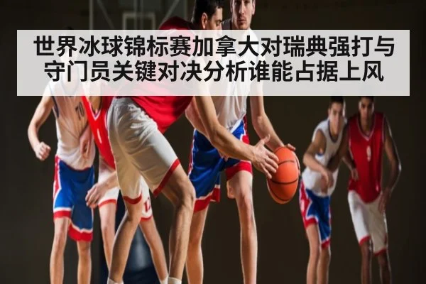 世界冰球锦标赛加拿大对瑞典强打与守门员关键对决分析谁能占据上风