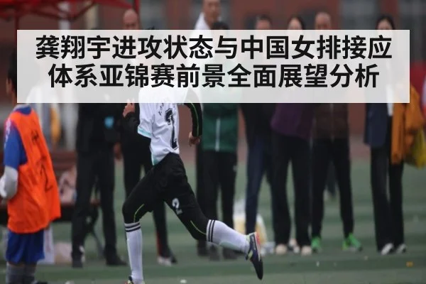 龚翔宇进攻状态与中国女排接应体系亚锦赛前景全面展望分析