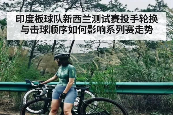 印度板球队新西兰测试赛投手轮换与击球顺序如何影响系列赛走势